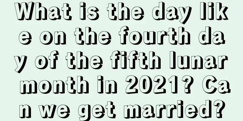 What is the day like on the fourth day of the fifth lunar month in 2021? Can we get married?