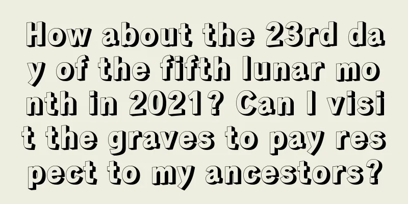How about the 23rd day of the fifth lunar month in 2021? Can I visit the graves to pay respect to my ancestors?