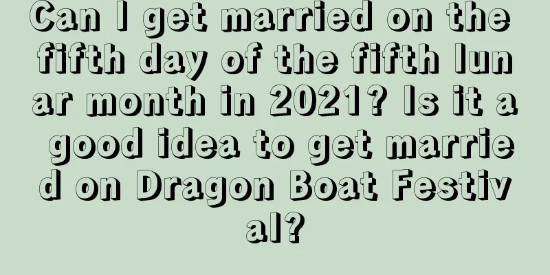 Can I get married on the fifth day of the fifth lunar month in 2021? Is it a good idea to get married on Dragon Boat Festival?