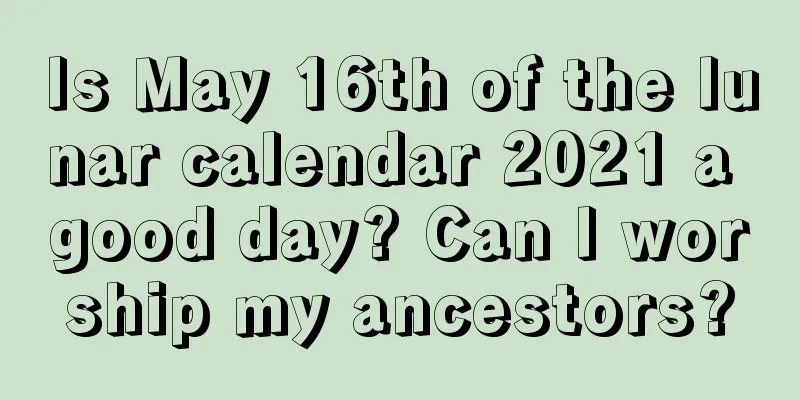 Is May 16th of the lunar calendar 2021 a good day? Can I worship my ancestors?