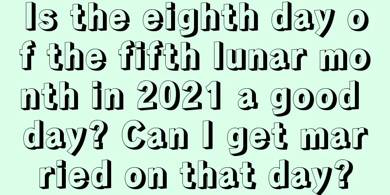 Is the eighth day of the fifth lunar month in 2021 a good day? Can I get married on that day?
