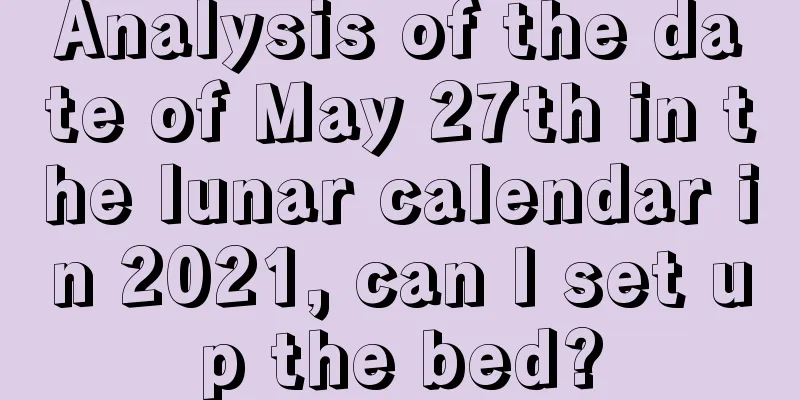 Analysis of the date of May 27th in the lunar calendar in 2021, can I set up the bed?