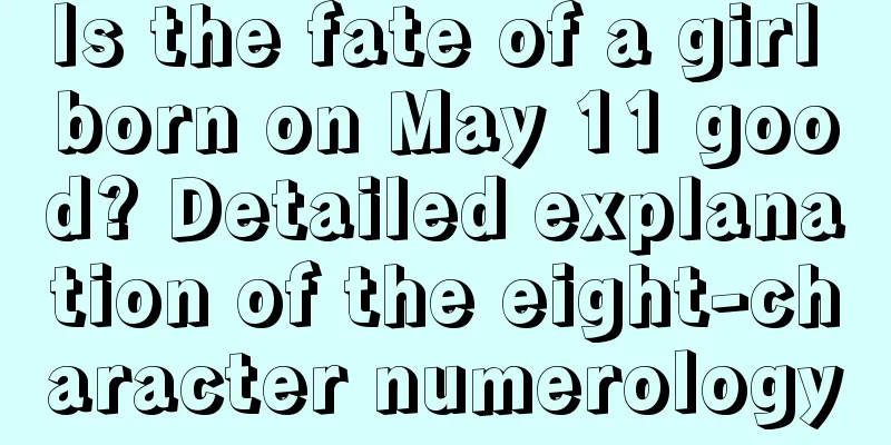 Is the fate of a girl born on May 11 good? Detailed explanation of the eight-character numerology