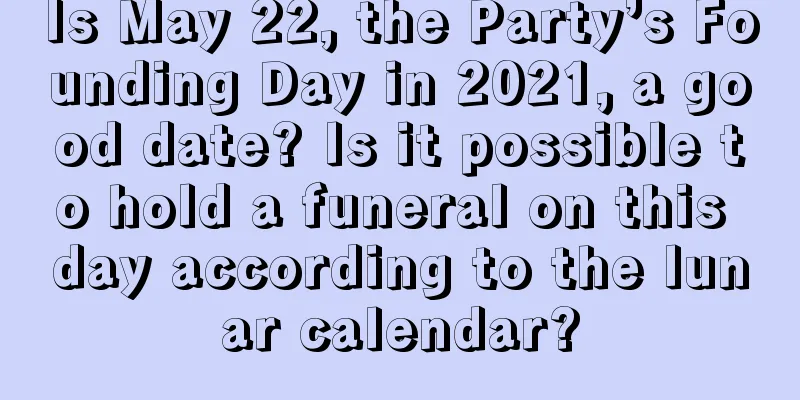Is May 22, the Party’s Founding Day in 2021, a good date? Is it possible to hold a funeral on this day according to the lunar calendar?