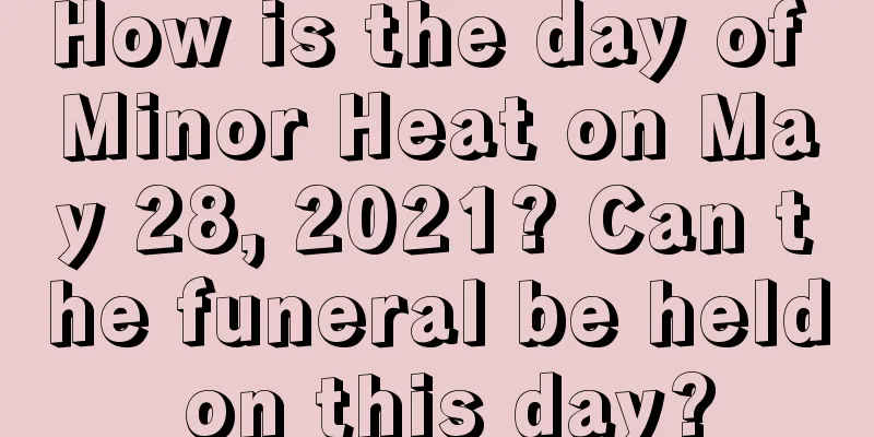 How is the day of Minor Heat on May 28, 2021? Can the funeral be held on this day?
