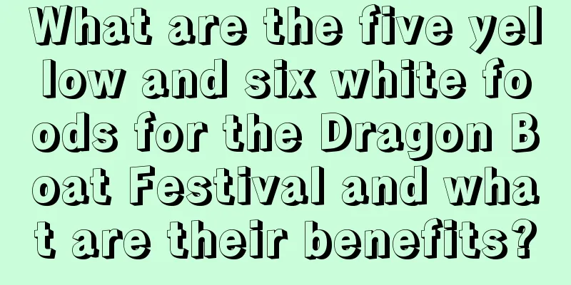 What are the five yellow and six white foods for the Dragon Boat Festival and what are their benefits?