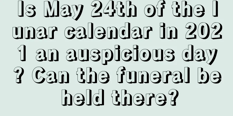 Is May 24th of the lunar calendar in 2021 an auspicious day? Can the funeral be held there?