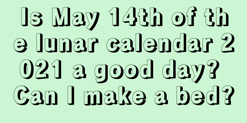 Is May 14th of the lunar calendar 2021 a good day? Can I make a bed?