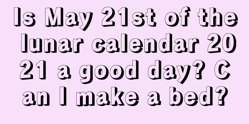 Is May 21st of the lunar calendar 2021 a good day? Can I make a bed?