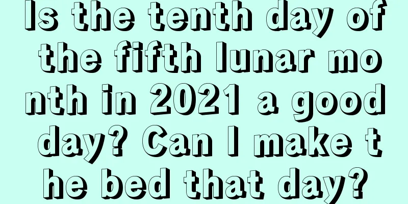 Is the tenth day of the fifth lunar month in 2021 a good day? Can I make the bed that day?