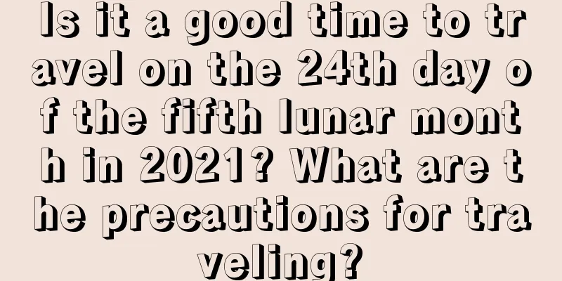 Is it a good time to travel on the 24th day of the fifth lunar month in 2021? What are the precautions for traveling?