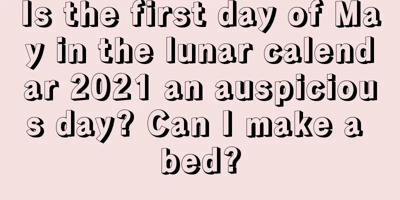 Is the first day of May in the lunar calendar 2021 an auspicious day? Can I make a bed?