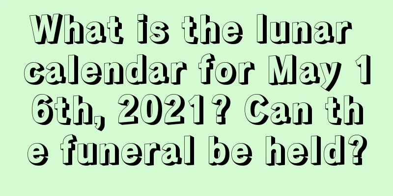 What is the lunar calendar for May 16th, 2021? Can the funeral be held?