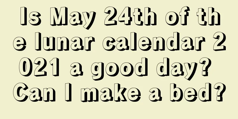 Is May 24th of the lunar calendar 2021 a good day? Can I make a bed?