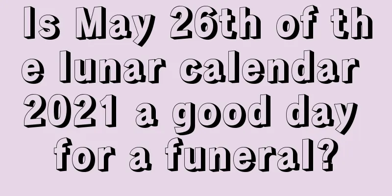 Is May 26th of the lunar calendar 2021 a good day for a funeral?