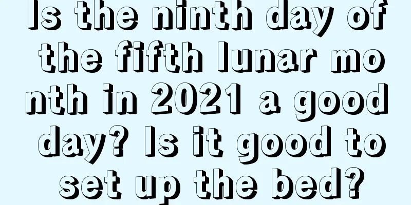 Is the ninth day of the fifth lunar month in 2021 a good day? Is it good to set up the bed?