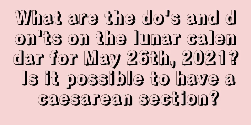 What are the do's and don'ts on the lunar calendar for May 26th, 2021? Is it possible to have a caesarean section?