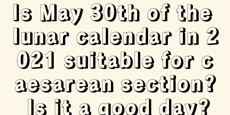 Is May 30th of the lunar calendar in 2021 suitable for caesarean section? Is it a good day?