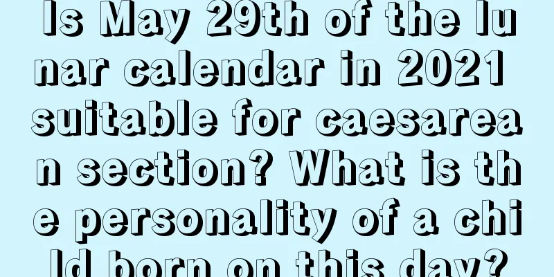 Is May 29th of the lunar calendar in 2021 suitable for caesarean section? What is the personality of a child born on this day?