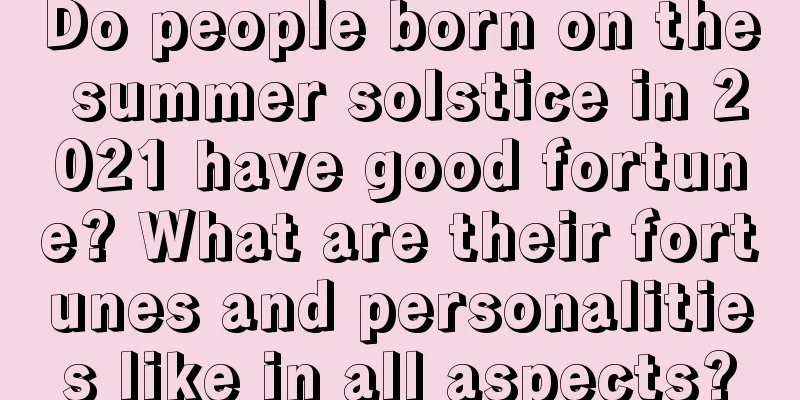 Do people born on the summer solstice in 2021 have good fortune? What are their fortunes and personalities like in all aspects?