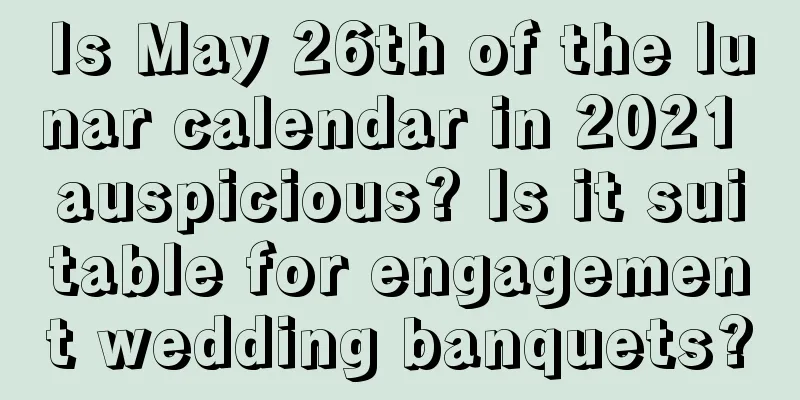 Is May 26th of the lunar calendar in 2021 auspicious? Is it suitable for engagement wedding banquets?