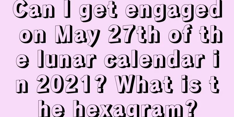 Can I get engaged on May 27th of the lunar calendar in 2021? What is the hexagram?