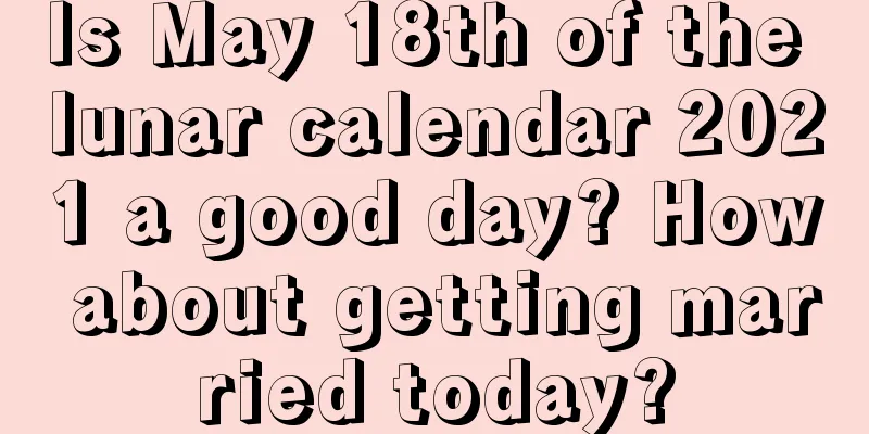 Is May 18th of the lunar calendar 2021 a good day? How about getting married today?