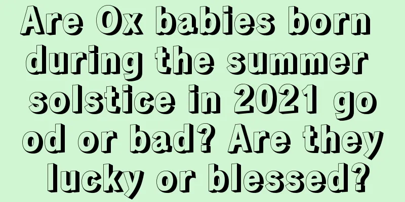 Are Ox babies born during the summer solstice in 2021 good or bad? Are they lucky or blessed?