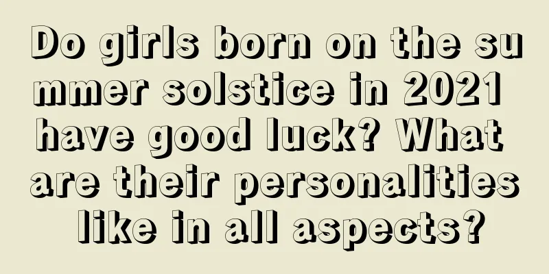 Do girls born on the summer solstice in 2021 have good luck? What are their personalities like in all aspects?