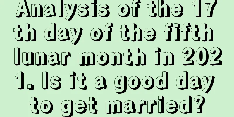 Analysis of the 17th day of the fifth lunar month in 2021. Is it a good day to get married?