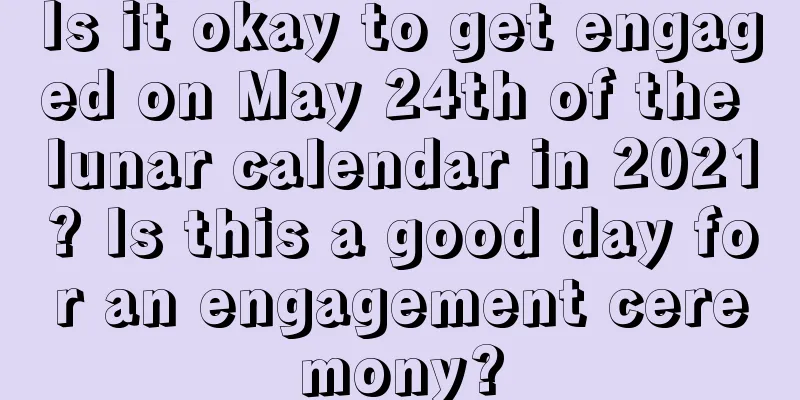 Is it okay to get engaged on May 24th of the lunar calendar in 2021? Is this a good day for an engagement ceremony?