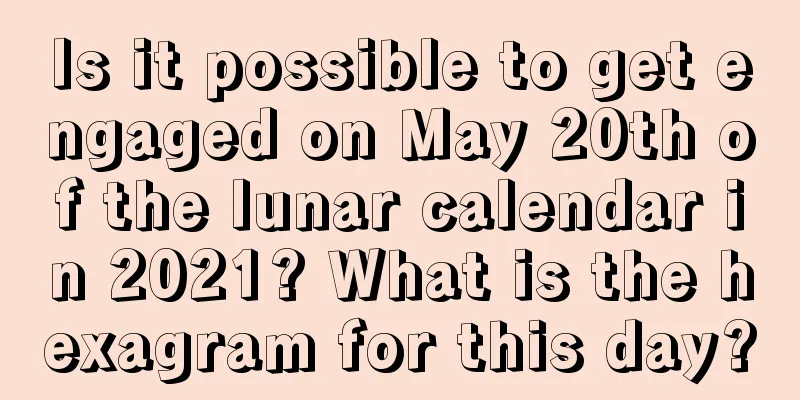 Is it possible to get engaged on May 20th of the lunar calendar in 2021? What is the hexagram for this day?