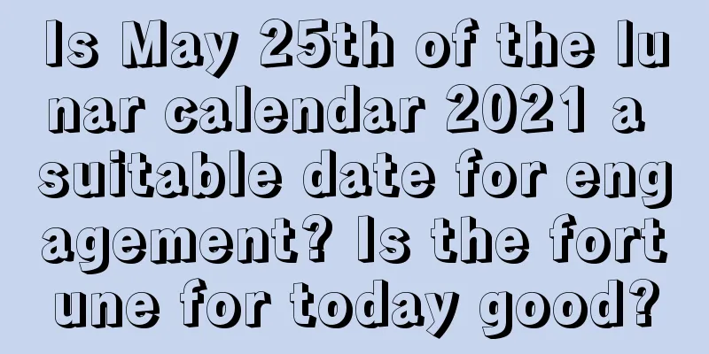 Is May 25th of the lunar calendar 2021 a suitable date for engagement? Is the fortune for today good?