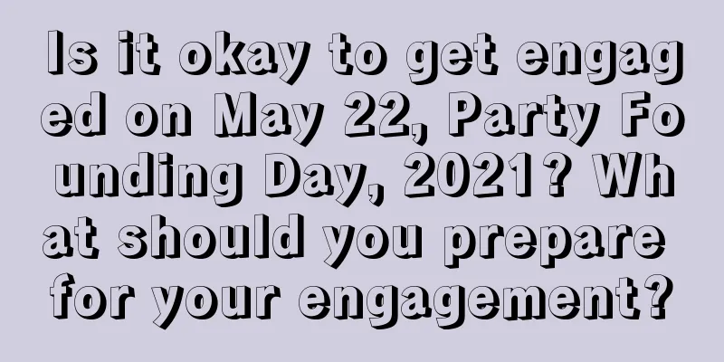 Is it okay to get engaged on May 22, Party Founding Day, 2021? What should you prepare for your engagement?