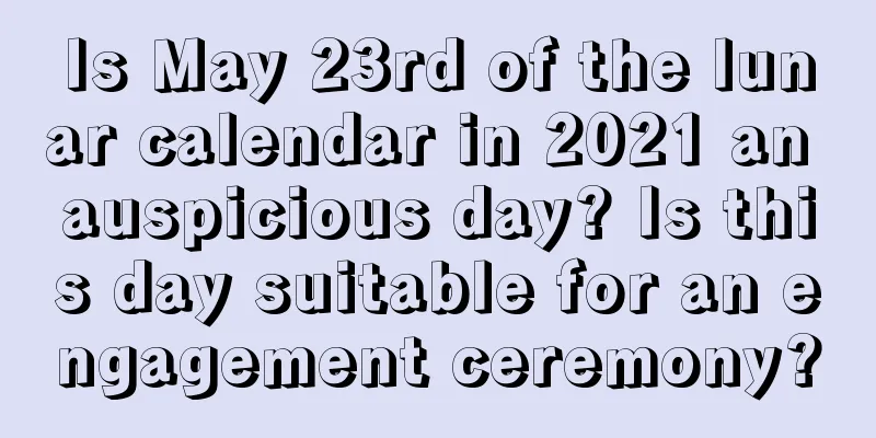 Is May 23rd of the lunar calendar in 2021 an auspicious day? Is this day suitable for an engagement ceremony?