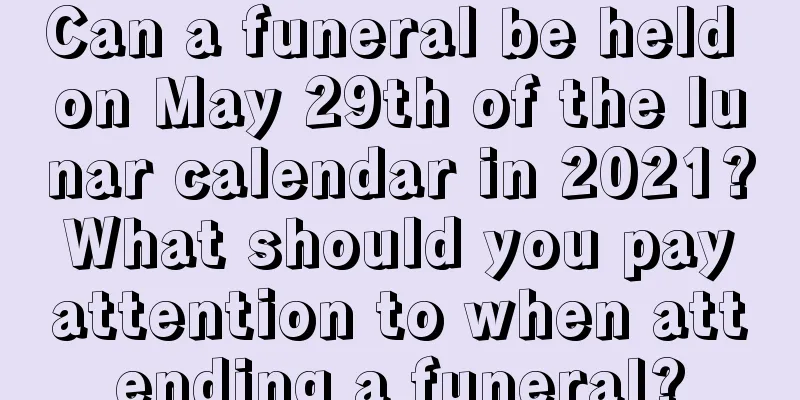 Can a funeral be held on May 29th of the lunar calendar in 2021? What should you pay attention to when attending a funeral?