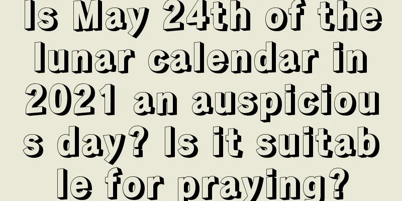 Is May 24th of the lunar calendar in 2021 an auspicious day? Is it suitable for praying?