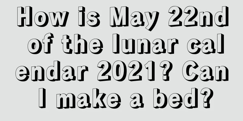 How is May 22nd of the lunar calendar 2021? Can I make a bed?