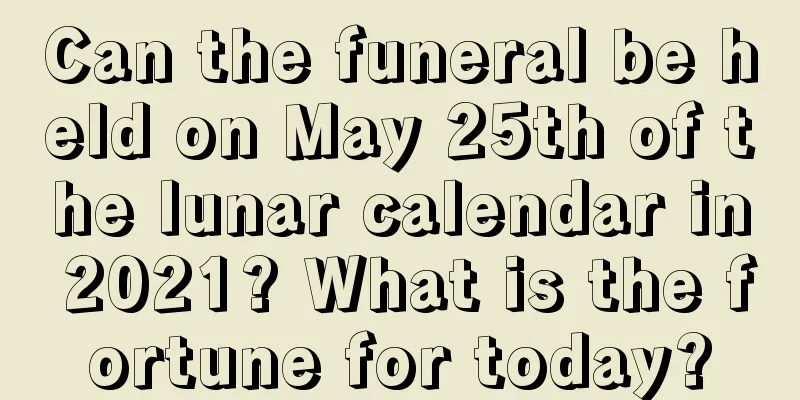 Can the funeral be held on May 25th of the lunar calendar in 2021? What is the fortune for today?