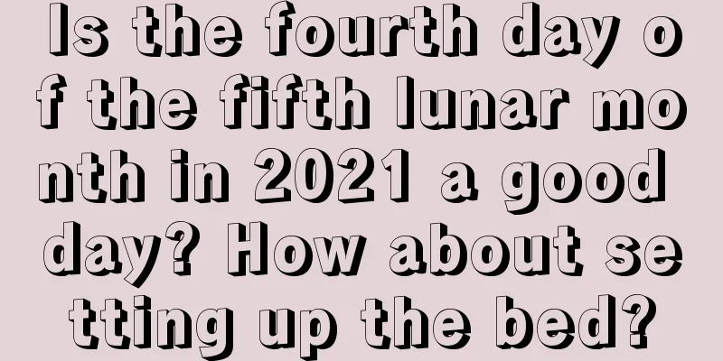 Is the fourth day of the fifth lunar month in 2021 a good day? How about setting up the bed?