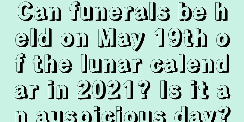 Can funerals be held on May 19th of the lunar calendar in 2021? Is it an auspicious day?