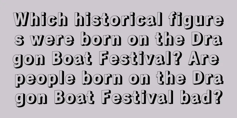 Which historical figures were born on the Dragon Boat Festival? Are people born on the Dragon Boat Festival bad?