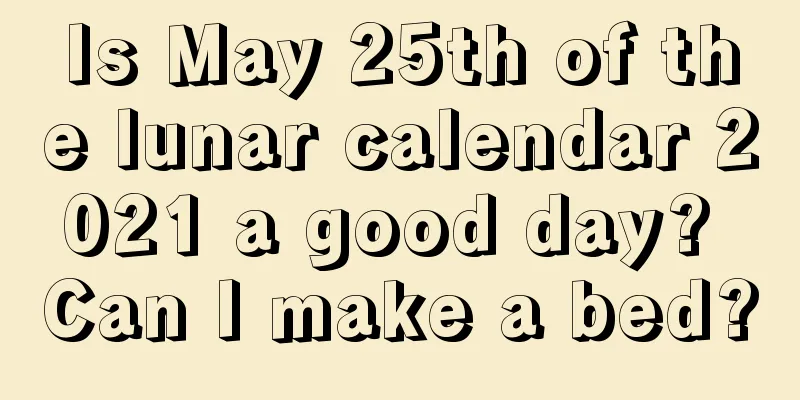 Is May 25th of the lunar calendar 2021 a good day? Can I make a bed?