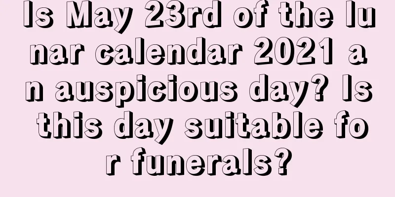 Is May 23rd of the lunar calendar 2021 an auspicious day? Is this day suitable for funerals?