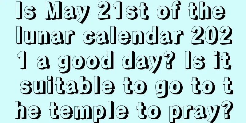 Is May 21st of the lunar calendar 2021 a good day? Is it suitable to go to the temple to pray?