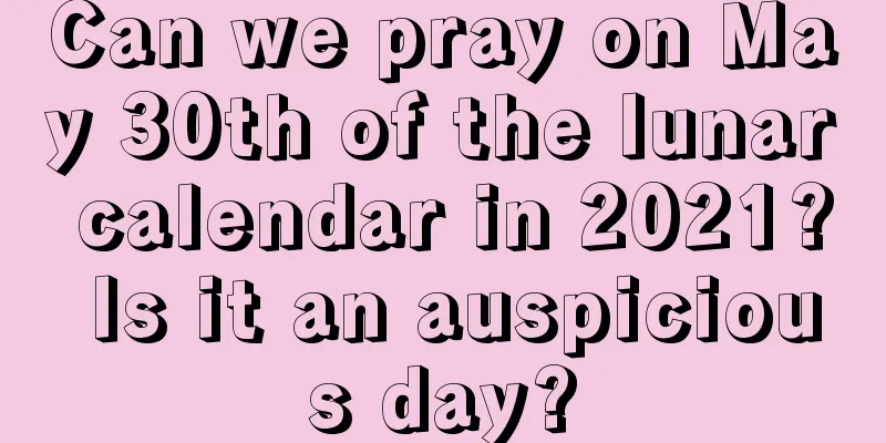 Can we pray on May 30th of the lunar calendar in 2021? Is it an auspicious day?