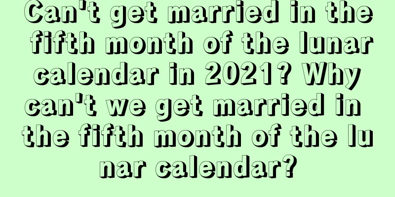 Can't get married in the fifth month of the lunar calendar in 2021? Why can't we get married in the fifth month of the lunar calendar?