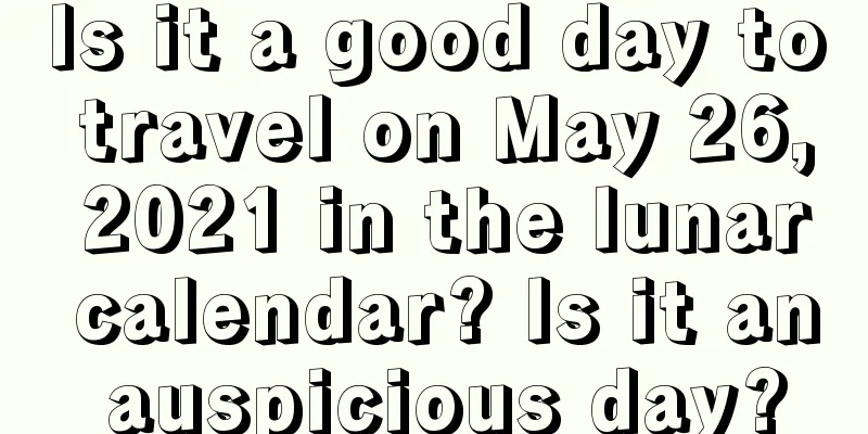 Is it a good day to travel on May 26, 2021 in the lunar calendar? Is it an auspicious day?