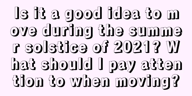 Is it a good idea to move during the summer solstice of 2021? What should I pay attention to when moving?