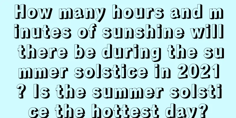 How many hours and minutes of sunshine will there be during the summer solstice in 2021? Is the summer solstice the hottest day?